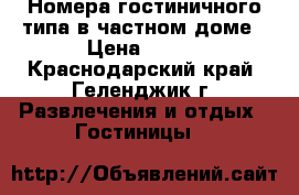 Номера гостиничного типа в частном доме › Цена ­ 450 - Краснодарский край, Геленджик г. Развлечения и отдых » Гостиницы   